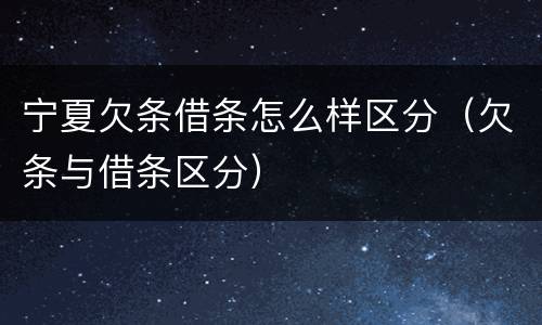 宁夏欠条借条怎么样区分（欠条与借条区分）