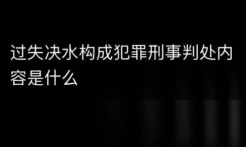 过失决水构成犯罪刑事判处内容是什么