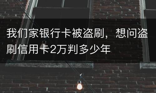 我们家银行卡被盗刷，想问盗刷信用卡2万判多少年