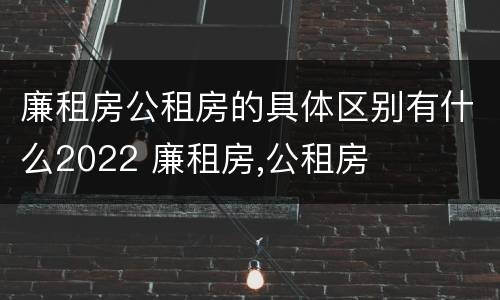廉租房公租房的具体区别有什么2022 廉租房,公租房