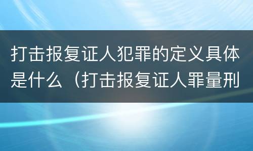 打击报复证人犯罪的定义具体是什么（打击报复证人罪量刑标准）
