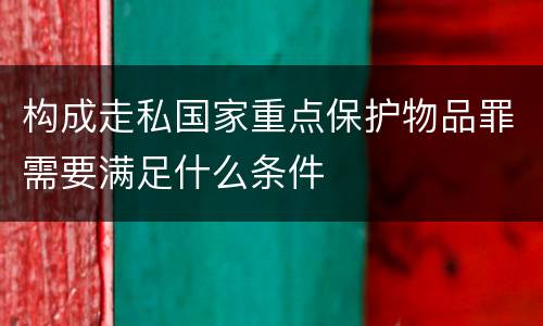 构成走私国家重点保护物品罪需要满足什么条件