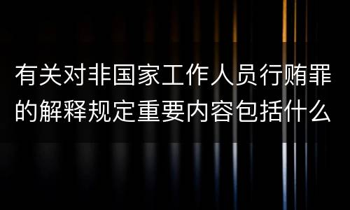 有关对非国家工作人员行贿罪的解释规定重要内容包括什么