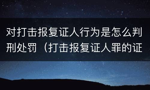对打击报复证人行为是怎么判刑处罚（打击报复证人罪的证人范围）