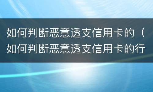 如何判断恶意透支信用卡的（如何判断恶意透支信用卡的行为）