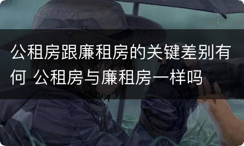 公租房跟廉租房的关键差别有何 公租房与廉租房一样吗