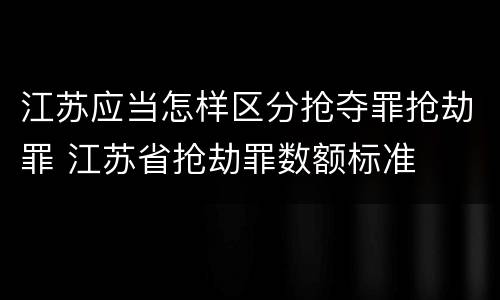 江苏应当怎样区分抢夺罪抢劫罪 江苏省抢劫罪数额标准