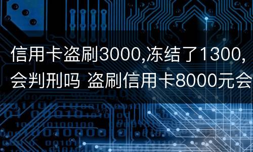 信用卡盗刷3000,冻结了1300,会判刑吗 盗刷信用卡8000元会判多久