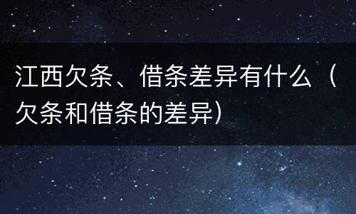 江西欠条、借条差异有什么（欠条和借条的差异）