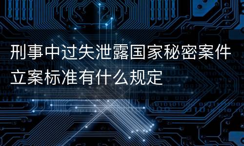 刑事中过失泄露国家秘密案件立案标准有什么规定