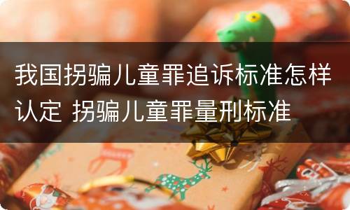我国拐骗儿童罪追诉标准怎样认定 拐骗儿童罪量刑标准