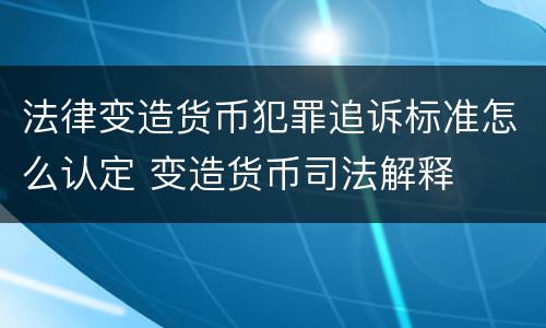 法律变造货币犯罪追诉标准怎么认定 变造货币司法解释