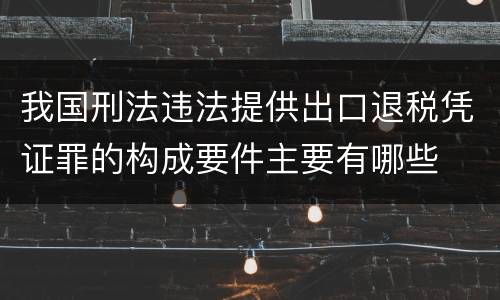 我国刑法违法提供出口退税凭证罪的构成要件主要有哪些