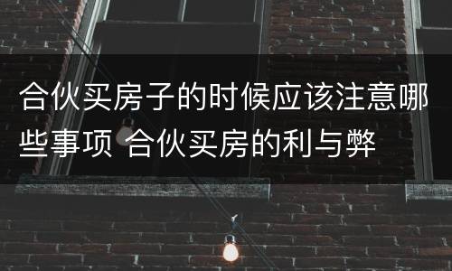 合伙买房子的时候应该注意哪些事项 合伙买房的利与弊