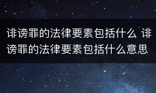 诽谤罪的法律要素包括什么 诽谤罪的法律要素包括什么意思