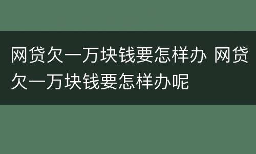 网贷欠一万块钱要怎样办 网贷欠一万块钱要怎样办呢