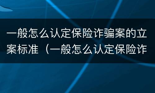 一般怎么认定保险诈骗案的立案标准（一般怎么认定保险诈骗案的立案标准呢）