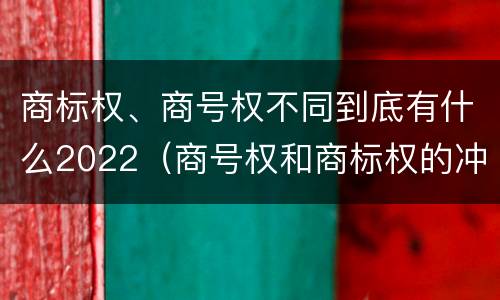 商标权、商号权不同到底有什么2022（商号权和商标权的冲突和解决）