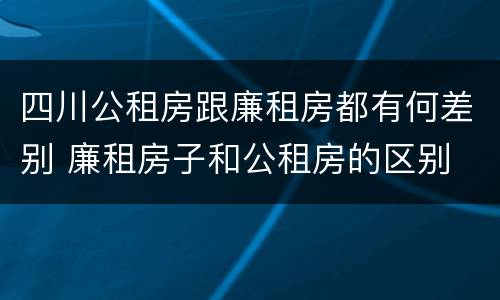 四川公租房跟廉租房都有何差别 廉租房子和公租房的区别