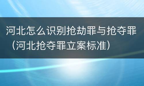 河北怎么识别抢劫罪与抢夺罪（河北抢夺罪立案标准）