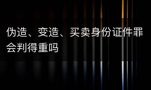 伪造、变造、买卖身份证件罪会判得重吗
