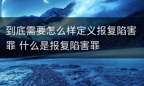 到底需要怎么样定义报复陷害罪 什么是报复陷害罪