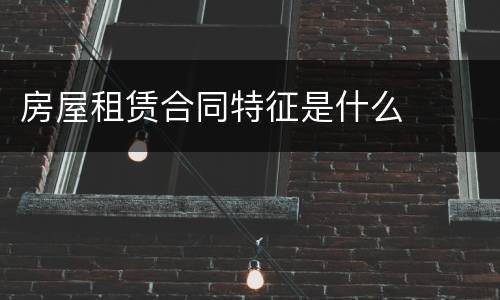 房屋租赁合同特征是什么