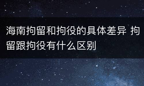 海南拘留和拘役的具体差异 拘留跟拘役有什么区别
