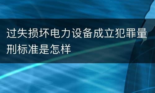 过失损坏电力设备成立犯罪量刑标准是怎样