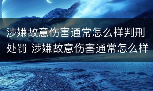 涉嫌故意伤害通常怎么样判刑处罚 涉嫌故意伤害通常怎么样判刑处罚多少