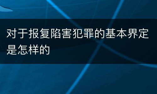 对于报复陷害犯罪的基本界定是怎样的