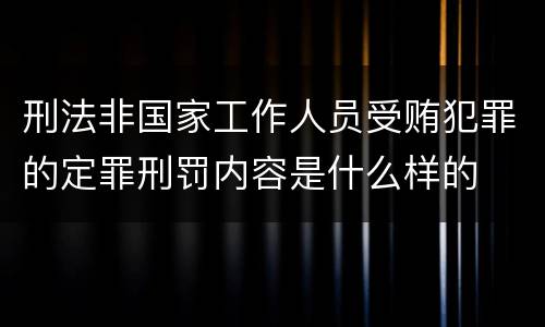 刑法非国家工作人员受贿犯罪的定罪刑罚内容是什么样的