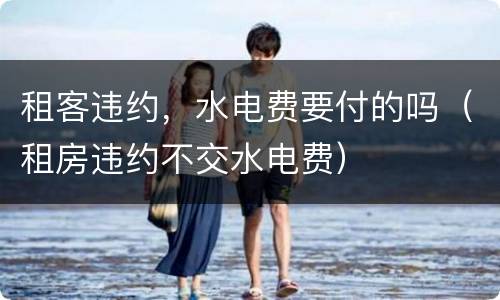 租客违约，水电费要付的吗（租房违约不交水电费）