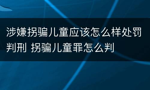 涉嫌拐骗儿童应该怎么样处罚判刑 拐骗儿童罪怎么判