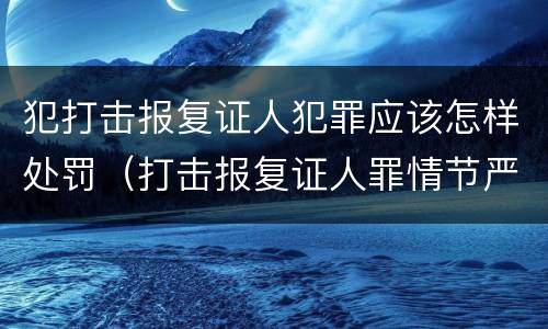 犯打击报复证人犯罪应该怎样处罚（打击报复证人罪情节严重）