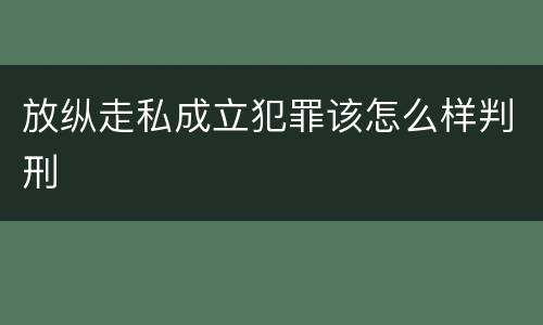 放纵走私成立犯罪该怎么样判刑