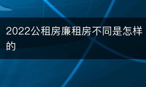 2022公租房廉租房不同是怎样的