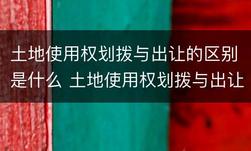 土地使用权划拨与出让的区别是什么 土地使用权划拨与出让的区别是什么意思