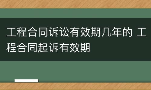 工程合同诉讼有效期几年的 工程合同起诉有效期