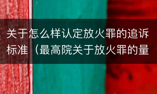 关于怎么样认定放火罪的追诉标准（最高院关于放火罪的量刑标准）