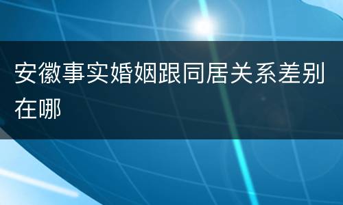 安徽事实婚姻跟同居关系差别在哪