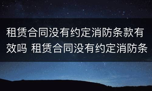 租赁合同没有约定消防条款有效吗 租赁合同没有约定消防条款有效吗