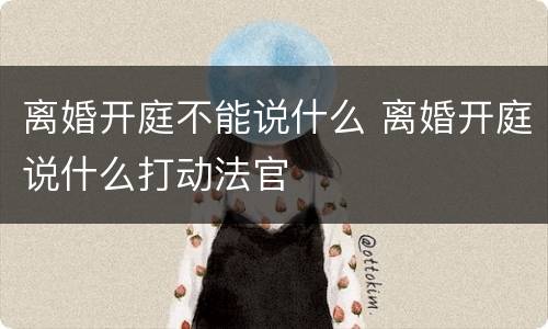 离婚开庭不能说什么 离婚开庭说什么打动法官