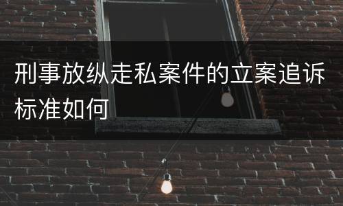 刑事放纵走私案件的立案追诉标准如何