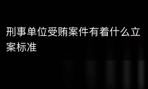 刑事单位受贿案件有着什么立案标准