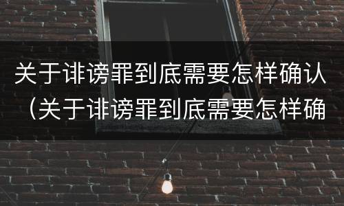 关于诽谤罪到底需要怎样确认（关于诽谤罪到底需要怎样确认呢）