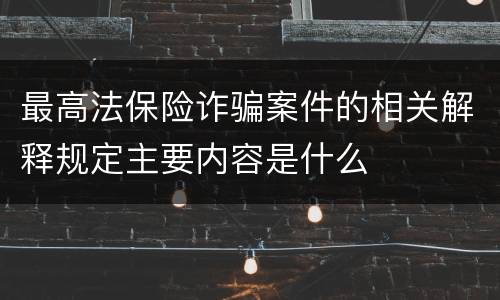 最高法保险诈骗案件的相关解释规定主要内容是什么