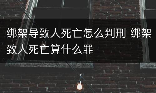 绑架导致人死亡怎么判刑 绑架致人死亡算什么罪