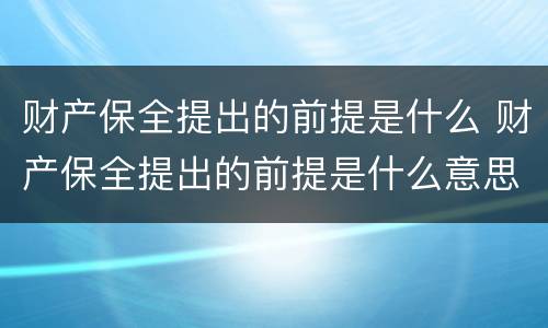 财产保全提出的前提是什么 财产保全提出的前提是什么意思