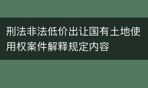 刑法非法低价出让国有土地使用权案件解释规定内容